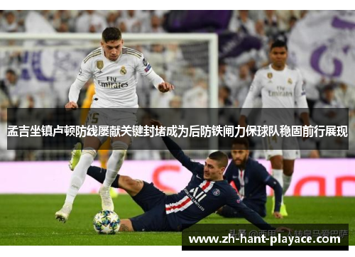 孟吉坐镇卢顿防线屡献关键封堵成为后防铁闸力保球队稳固前行展现 孟吉坐镇卢顿防线屡献关键封堵成为后防铁闸力保球队稳固前行展现