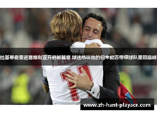 拉基蒂奇重返塞维利亚开启新篇章 球迷热议他的归来能否带领球队重回巅峰