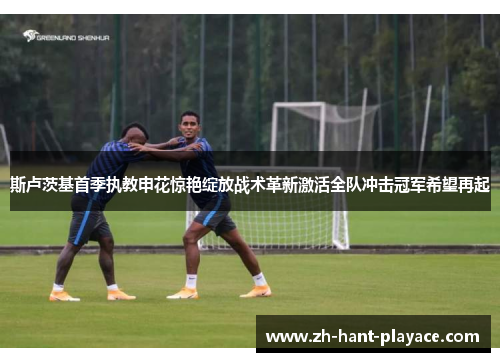 斯卢茨基首季执教申花惊艳绽放战术革新激活全队冲击冠军希望再起