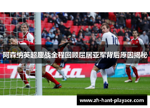 阿森纳英超鏖战全程回顾屈居亚军背后原因揭秘 阿森纳英超鏖战全程回顾屈居亚军背后原因揭秘