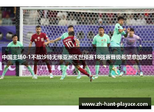 中国主场0-1不敌沙特无缘亚洲区世预赛18强赛晋级希望愈加渺茫