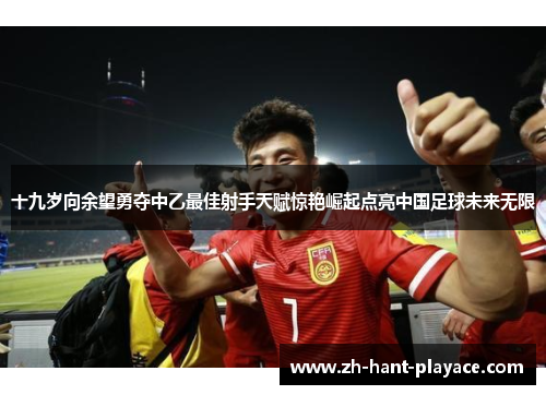 十九岁向余望勇夺中乙最佳射手天赋惊艳崛起点亮中国足球未来无限