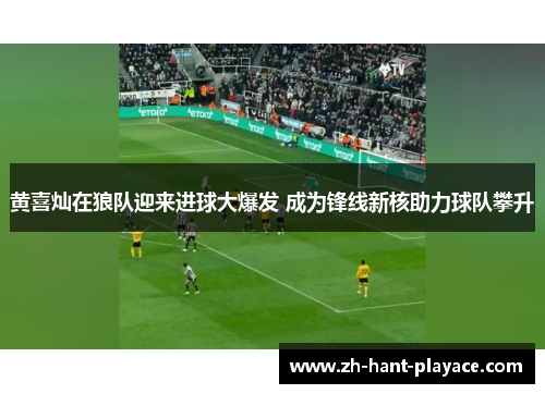 黄喜灿在狼队迎来进球大爆发 成为锋线新核助力球队攀升