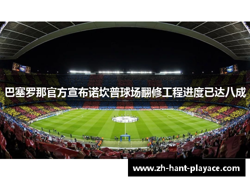 巴塞罗那官方宣布诺坎普球场翻修工程进度已达八成