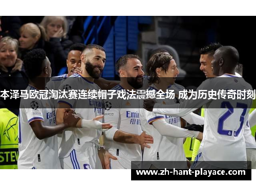 本泽马欧冠淘汰赛连续帽子戏法震撼全场 成为历史传奇时刻 本泽马欧冠淘汰赛连续帽子戏法震撼全场 成为历史传奇时刻