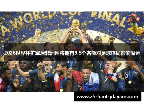 2026世界杯扩军后非洲区将拥有9.5个名额对足球格局影响深远 2026世界杯扩军后非洲区将拥有9.5个名额对足球格局影响深远