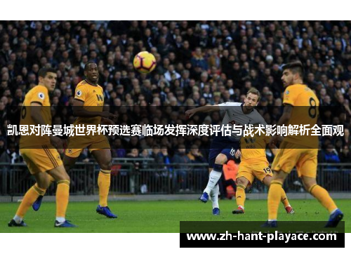 凯恩对阵曼城世界杯预选赛临场发挥深度评估与战术影响解析全面观 凯恩对阵曼城世界杯预选赛临场发挥深度评估与战术影响解析全面观