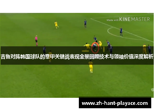 吉鲁对阵韩国球队的意甲关键战表现全景回顾技术与领袖价值深度解析 吉鲁对阵韩国球队的意甲关键战表现全景回顾技术与领袖价值深度解析