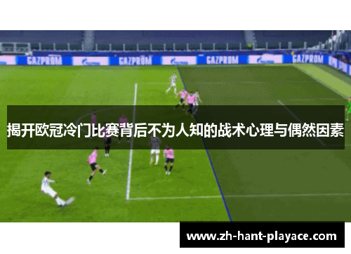 揭开欧冠冷门比赛背后不为人知的战术心理与偶然因素