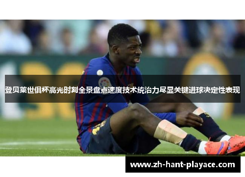 登贝莱世俱杯高光时刻全景盘点速度技术统治力尽显关键进球决定性表现 登贝莱世俱杯高光时刻全景盘点速度技术统治力尽显关键进球决定性表现