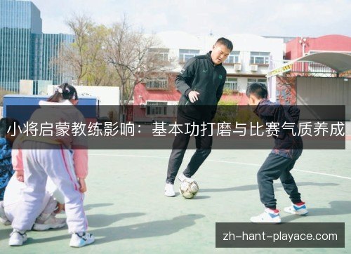 小将启蒙教练影响：基本功打磨与比赛气质养成